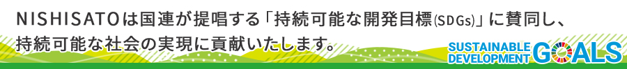 NISHISATOは国連が提唱する「持続可能な開発目標(SDGs)」に賛同し、持続可能な社会の実現に貢献いたします。